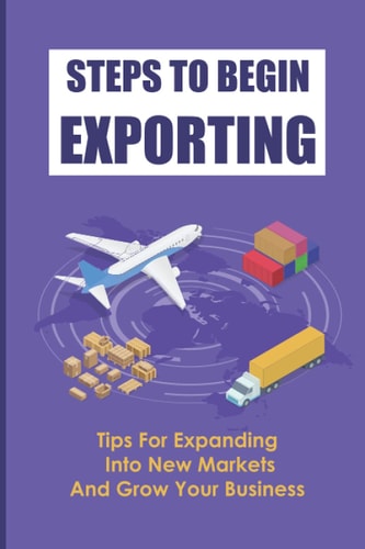 Steps To Begin Exporting Tips For Expanding Into New Markets And Grow Your Business: Export Strategies