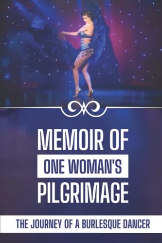Memoir Of One Woman's Pilgrimage The Journey Of A Burlesque Dancer: Facts Of A Burlesque Dancer