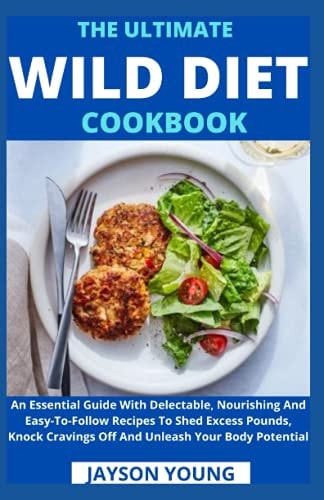 The Ultimate Wild Diet Cookbook An Essential Guide With Delectable, Nourishing And Easy-To-Follow Recipes To Shed Excess Pounds, Knock Cravings Off And Unleash Your Body Potential
