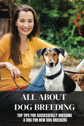 All About Dog Breeding Top Tips For Successfully Breeding A Dog For New Dog Breeders: How To Raise Puppies