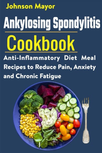 Ankylosing Spondylitis Cookbook Anti-Inflammatory Diet Meal Recipes to Reduce Pain, Anxiety and Chronic Fatigue