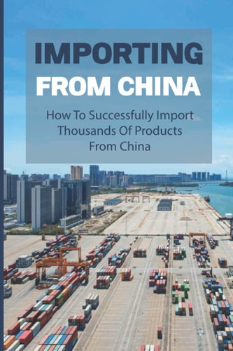 Importing From China How To Successfully Import Thousands Of Products From China: How To Import Successfully And Profitably