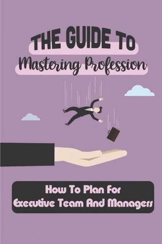 The Guide To Mastering Profession How To Plan For Executive Team And Managers: Landing Career