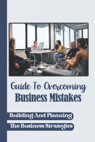 Guide To Overcoming Business Mistakes Building And Planning The Business Strategies: Independent Business