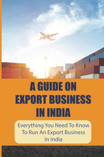 A Guide On Export Business In India Everything You Need To Know To Run An Export Business In India: Where To Get Export Licence In India