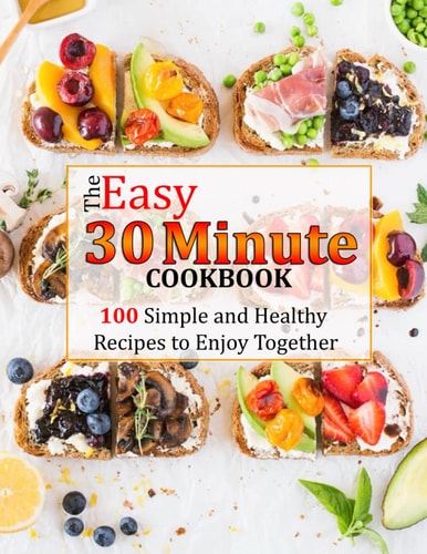 The Easy 30 Minute Cookbook 100 Simple and Healthy Recipes to Enjoy Together