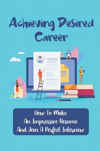 Achieving Desired Career How To Make An Impressive Resume And Join A Perfect Interview: Articulate Resume