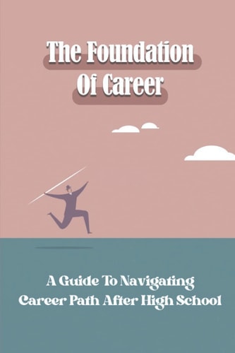 The Foundation Of Career A Guide To Navigating Career Path After High School: Using Career Principles