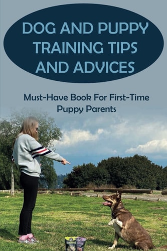 Dog And Puppy Training Tips And Advices Must-Have Book For First-Time Puppy Parents: How To House-Train Your Dog Or Puppy