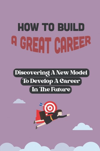 How To Build A Great Career Discovering A New Model To Develop A Career In The Future: Develop Great Career