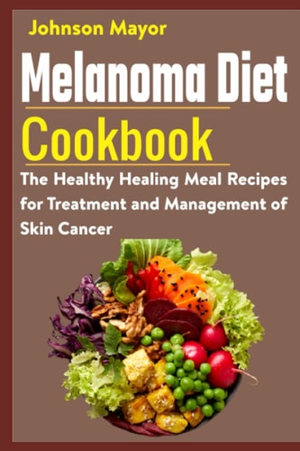 Melanoma Diet Cookbook The Healthy Healing Meal Recipe for Treatment and Management of Skin Cancer