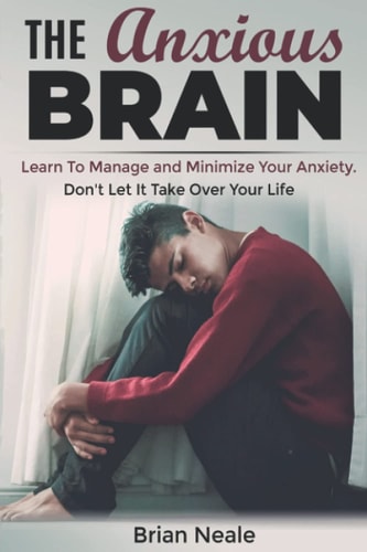 The Anxious Brain Learn to Manage and Minimize Your Anxiety. Don't Let It Take Over Your Life.
