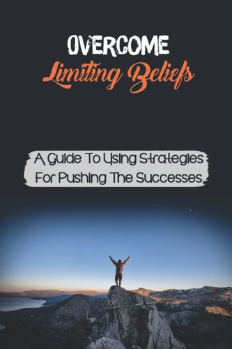 Overcome Limiting Beliefs A Guide To Using Strategies For Pushing The Successes: Improve Goals