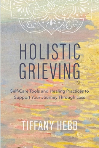 Holistic Grieving Self-Care Tools and Healing Practices to Support Your Journey Through Loss