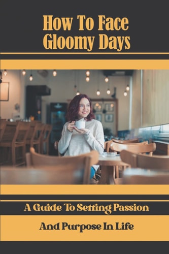 How To Face Gloomy Days A Guide To Setting Passion And Purpose In Life: Out Of Gloomy Days