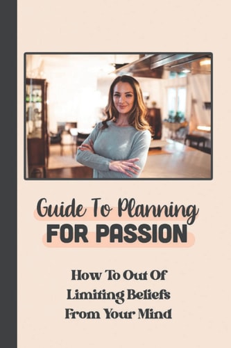 Guide To Planning For Passion How To Out Of Limiting Beliefs From Your Mind: Action In Life