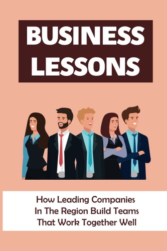 Business Lessons How Leading Companies In The Region Build Teams That Work Together Well: Building Successful Businesses