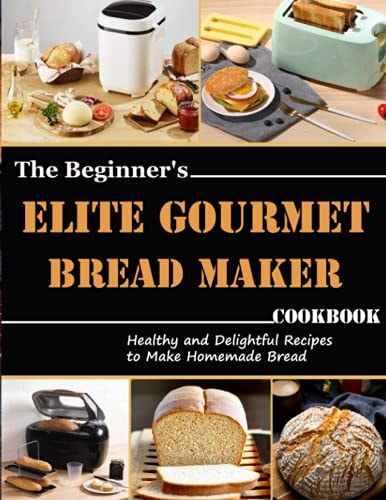 The Beginner's Elite Gourmet Bread Maker Cookbook Healthy and Delightful Recipes to Make Homemade Bread