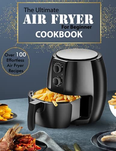 The Ultimate Air Fryer for Beginner Cookbook Over 100 Effortless Air Fryer Recipes