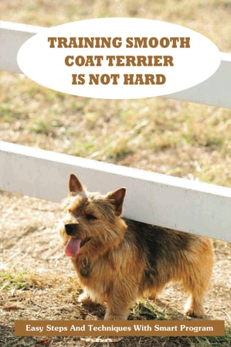 Training Smooth Coat Terrier Is Not Hard Easy Steps And Techniques With Smart Program: Smooth Coat Terrier Breed Expert Step By Step Guide