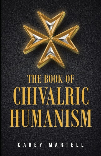 The Book of Chivalric Humanism A Virtue Based Moral Framework for Atheists