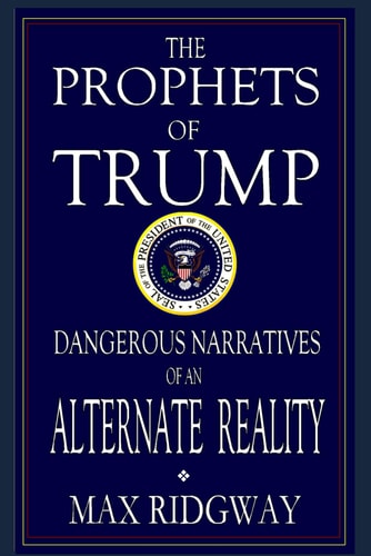 The Prophets of Trump Dangerous Narratives of an Alternate Reality