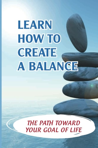 Learn How To Create A Balance The Path Toward Your Goal Of Life: Created A Life You Love