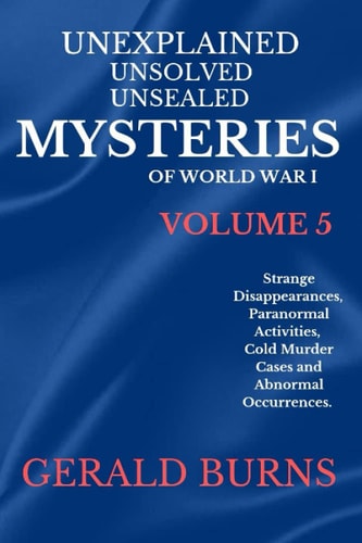 Unexplained, Unsolved, Unsealed Mysteries of World War 1 (Volume 5) Strange Disappearances, Paranormal Activities, Cold Murder Cases, Abnormal Occurrences