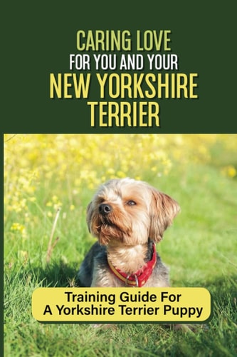 Caring Love For You And Your New Yorkshire Terrier Training Guide For A Yorkshire Terrier Puppy: Step By Step Guide To Training Your Yorkie Puppy