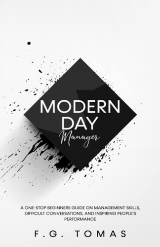 Modern Day Manager A One-Stop Beginners Guide On Management Skills, Difficult Conversations, And Inspiring People's Performance