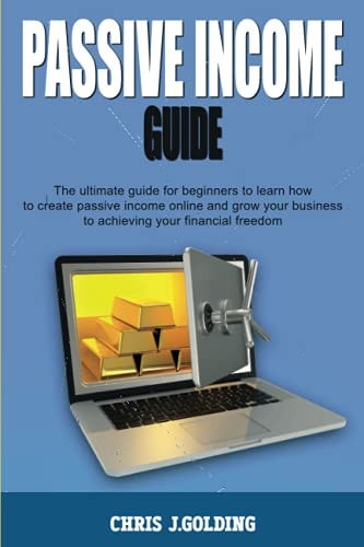 Passive Income Guide The Ultimate Guide for Beginners to Learn how to Create Passive Income Online and Grow Your Business to Achieving Your Financial Freedom