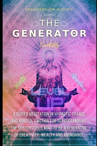 The Generator A Guided Meditation in Hypnotic Trance & Mindful Emotion for Reprogramming the Subconscious Mind to be a Generator of Creativity, Wealth and Abundance