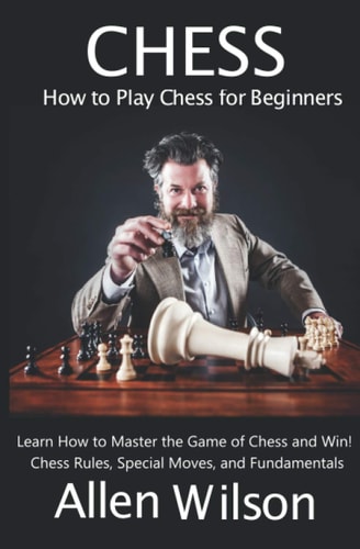 Chess: How to Play Chess for Beginners: Learn How to Master the Game of Chess and Win! Chess Rules, Special Moves, and Fundamentals