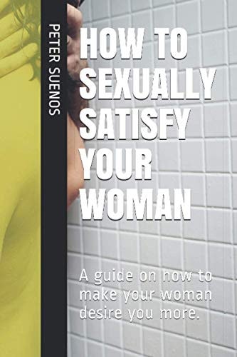 How to Sexually Satisfy Your Woman A Guide on how to Make Your Woman Desire You More.