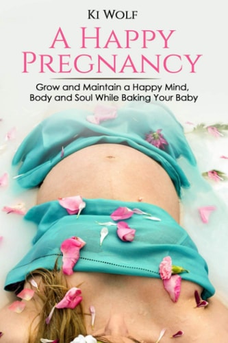 A Happy Pregnancy Grow and Maintain a Happy Mind, Body and Soul While Baking Your Baby