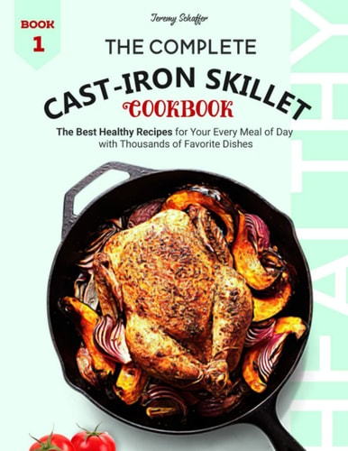 The Complete Cast Iron Skillet Cookbook The Best Healthy Recipes for Your Every Meal of Day with Thousands of Favorite Dishes