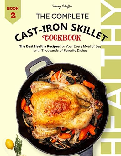 The Complete Cast Iron Skillet Cookbook The Best Healthy Recipes for Your Every Meal of Day with Thousands of Favorite Dishes (Book 2)