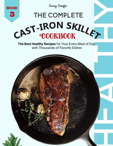 The Complete Cast Iron Skillet Cookbook The Best Healthy Recipes for Your Every Meal of Day with Thousands of Favorite Dishes (Book 3)
