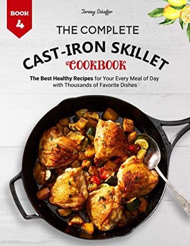 The Complete Cast Iron Skillet Cookbook The Best Healthy Recipes for Your Every Meal of Day with Thousands of Favorite Dishes (Book 4)