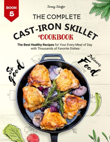 The Complete Cast Iron Skillet Cookbook The Best Healthy Recipes for Your Every Meal of Day with Thousands of Favorite Dishes (Book 5)