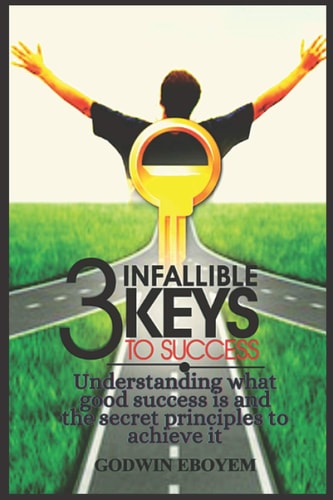 The Three Infallible Keys to Success Understanding what Good Success is and the Secret Principles to Achieve it