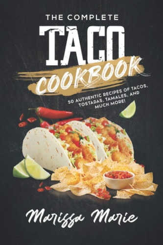 The Complete Taco Cookbook 50 Authentic Recipes of Tacos, Tostadas, Tamales, and Much More!