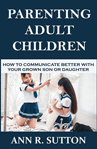 Parenting Adult Children How to Communicate Better with Your Grown Son Or Daughter