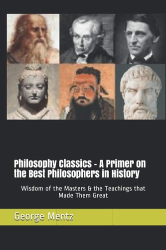 Philosophy Classics - A Primer on the Best Philosophers in History Wisdom of the Masters & the Teachings that Made Them Great