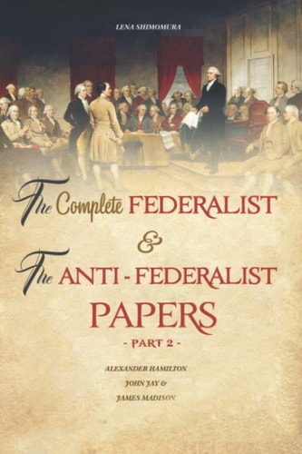 The Complete Federalist and the Anti-Federalist Papers The Articles of Confederation, the Constitution of Declaration, All Bill of Rights and Amendments (Part 2)