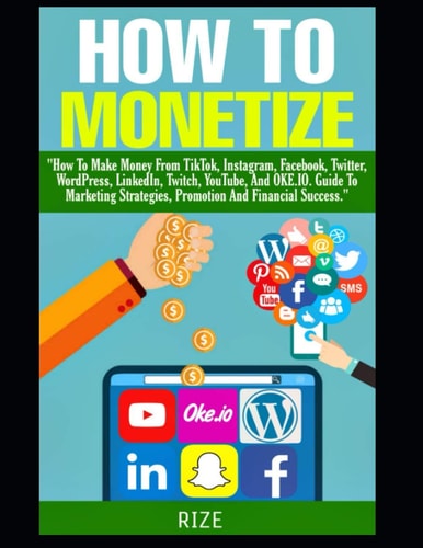 How to Monetize """How To Make Money From TikTok, Instagram, Facebook, Twitter, WordPress, LinkedIn, Twitch, YouTube, And OKE.IO. Guide To Marketing Strategies, Promotion And Financial Success."""