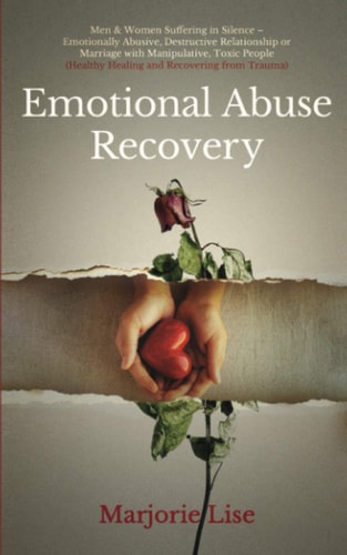 Emotional Abuse Recovery Men and Women Suffering in Silence - Emotionally Abusive, Destructive Relationship Or Marriage with Manipulative, Toxic People (Healthy Healing and Recovering from Trauma)