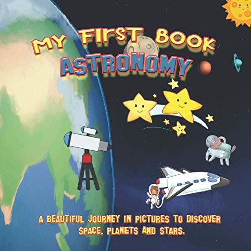 My First Book ASTRONOMY A Beautiful Journey in Pictures to Discover Space, Planets and Stars.: Educational Book with Pictures for Kids Ages 2 to 5 Years Old, to Learn the Solar System's Planets