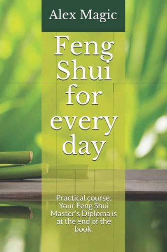 Feng Shui for Every Day Practical Course. Your Feng Shui Master's Diploma is at the End of the Book.