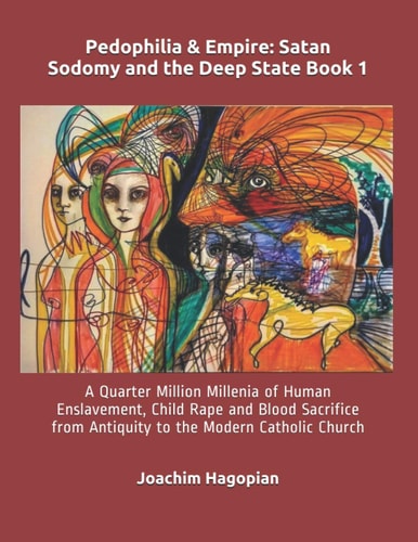 Pedophilia and Empire: Satan Sodomy and the Deep State Book 1 A Quarter Million Millenia of Human Enslavement, Child Rape and Blood Sacrifice from Antiquity to the Modern Catholic Church